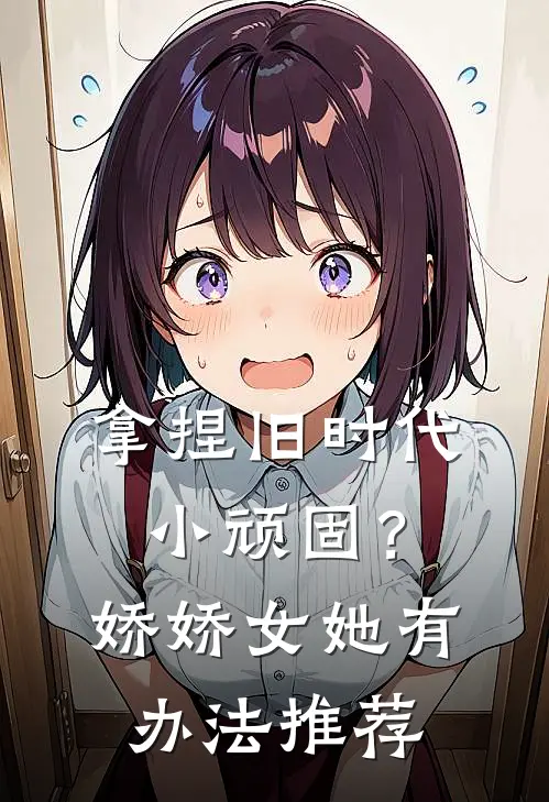 拿捏旧时代小顽固？娇娇女她有办法推荐