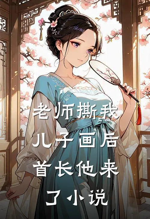 老师撕我儿子画后，首长他来了小说