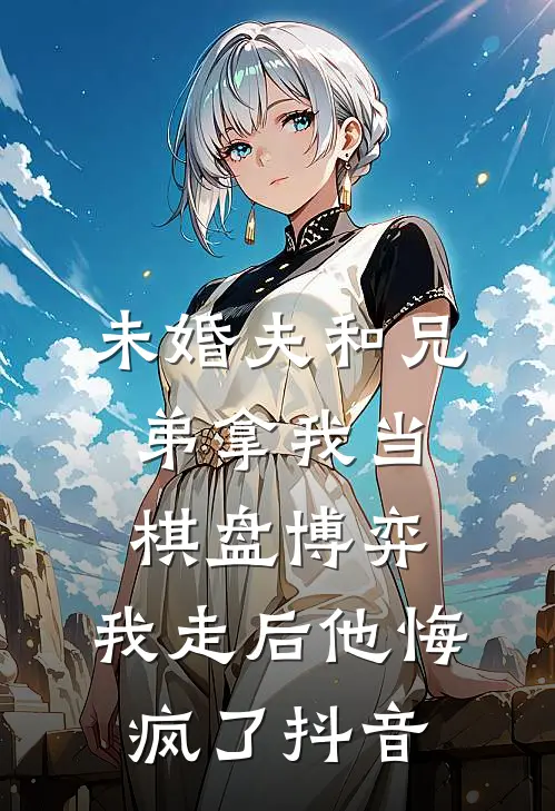 未婚夫和兄弟拿我当棋盘博弈，我走后他悔疯了抖音