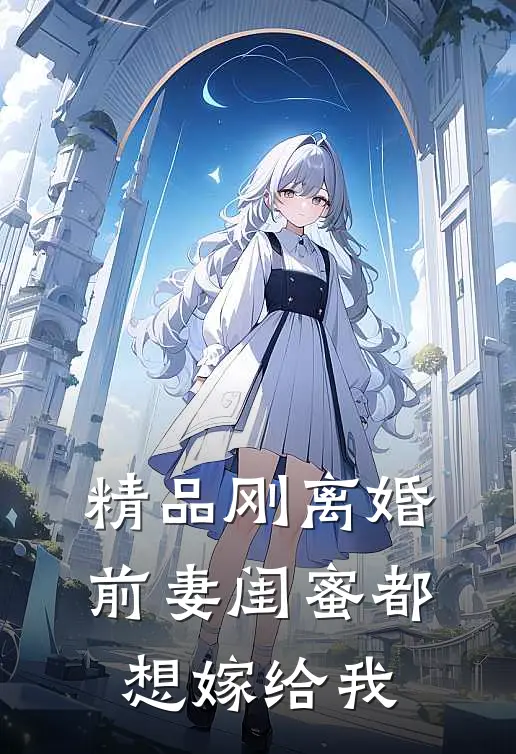精品刚离婚，前妻闺蜜都想嫁给我
