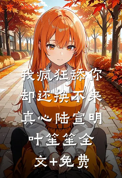 我疯狂舔你，却还换不来真心陆宣明叶笙笙全文+免费