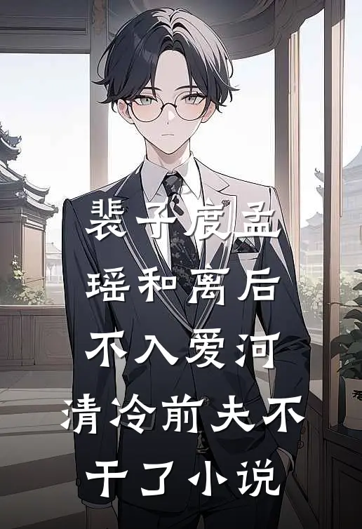 裴子度孟瑶和离后不入爱河，清冷前夫不干了小说