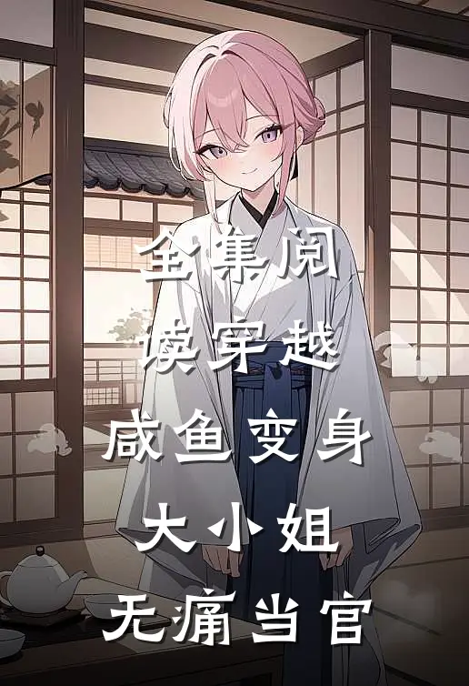 全集阅读穿越：咸鱼变身大小姐，无痛当官