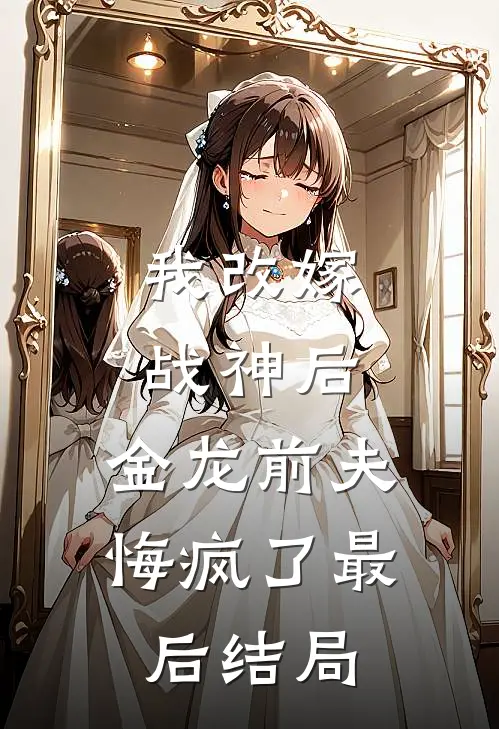 我改嫁战神后,金龙前夫悔疯了最后结局