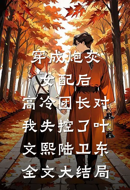 穿成炮灰女配后，高冷团长对我失控了叶文熙陆卫东全文大结局