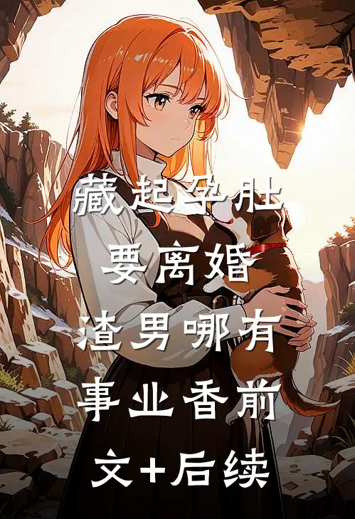 藏起孕肚要离婚，渣男哪有事业香前文+后续