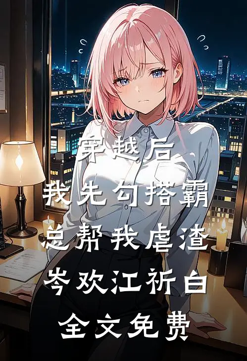 穿越后，我先勾搭霸总帮我虐渣岑欢江祈白全文免费