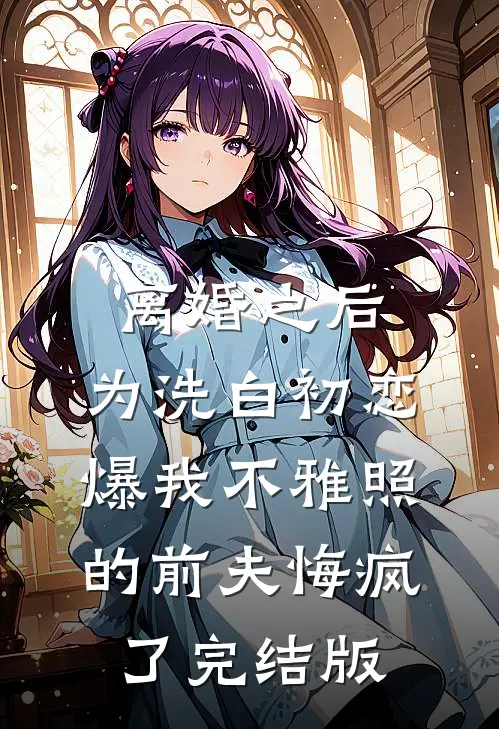 离婚之后，为洗白初恋爆我不雅照的前夫悔疯了完结版