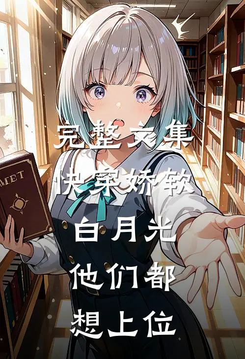 完整文集快穿娇软白月光，他们都想上位