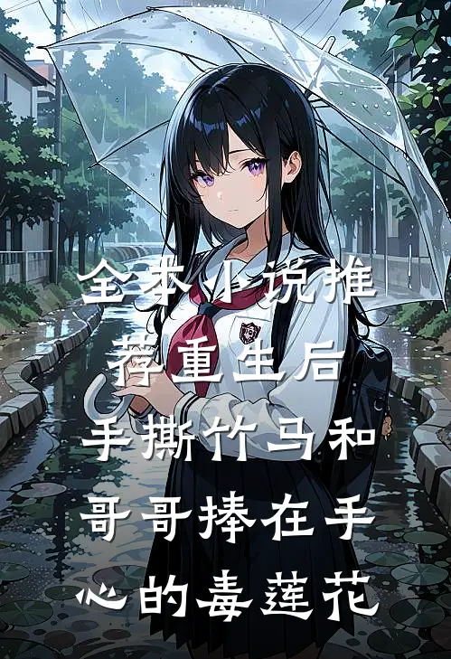 全本小说推荐重生后，手撕竹马和哥哥捧在手心的毒莲花