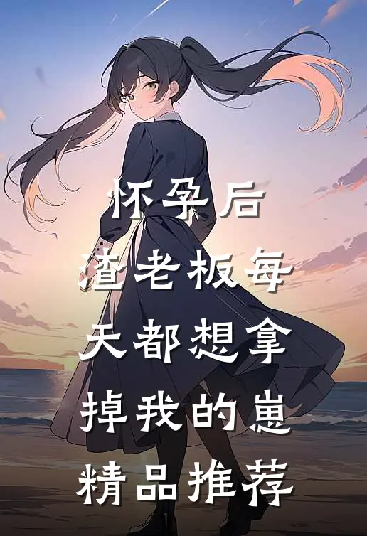 怀孕后，渣老板每天都想拿掉我的崽精品推荐