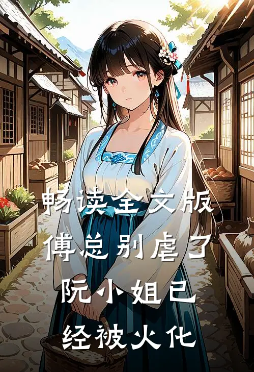 畅读全文版傅总别虐了，阮小姐已经被火化