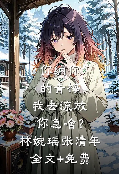 你纳你的青梅，我去流放你急啥？林婉瑶张清年全文+免费