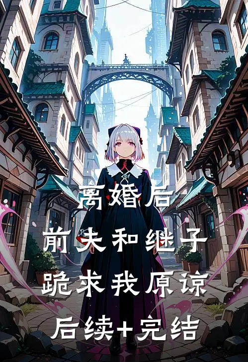 离婚后，前夫和继子跪求我原谅后续+完结