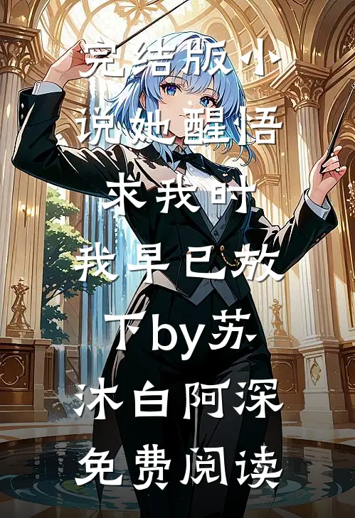 完结版小说她醒悟求我时，我早已放下by苏沐白阿深免费阅读
