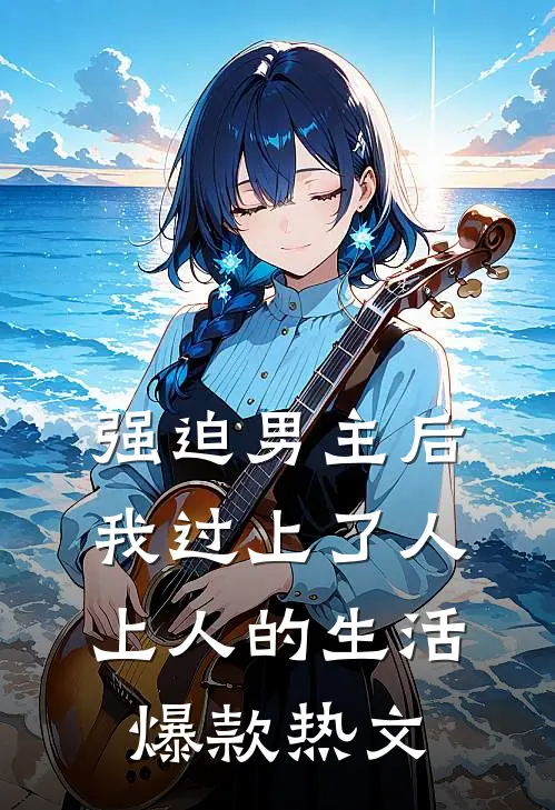 强迫男主后，我过上了人上人的生活爆款热文