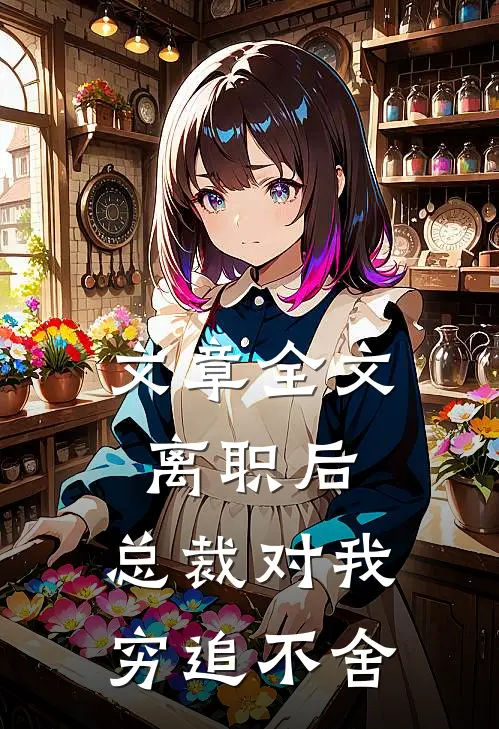 文章全文离职后，总裁对我穷追不舍
