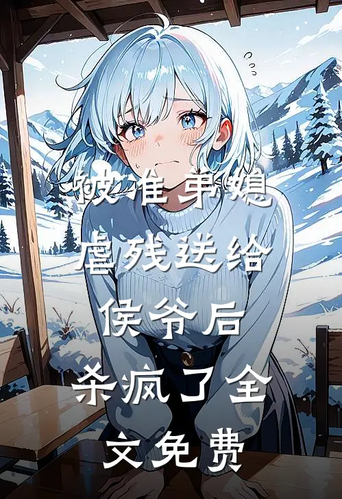 被准弟媳虐残送给侯爷后,杀疯了全文免费