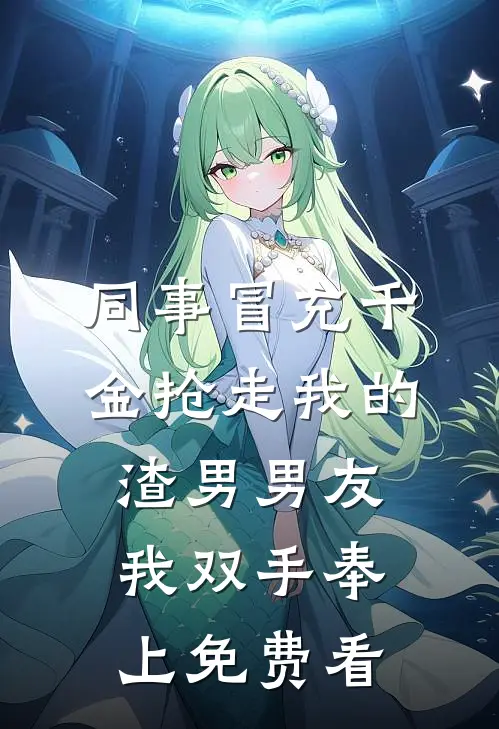 同事冒充千金抢走我的渣男男友，我双手奉上免费看