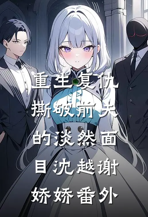 重生复仇，撕破前夫的淡然面目沈越谢娇娇 番外