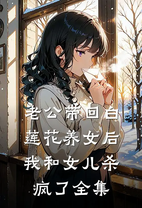 老公带回白莲花养女后，我和女儿杀疯了全集