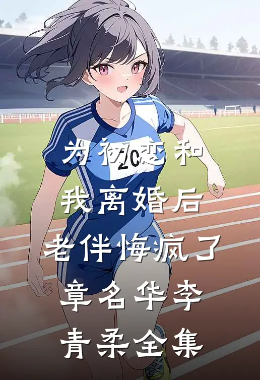 为初恋和我离婚后，老伴悔疯了章名华李青柔 全集