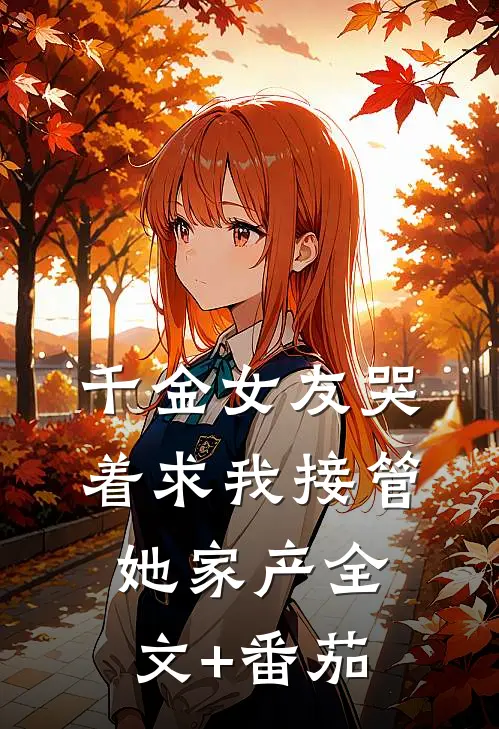 千金女友哭着求我接管她家产全文+番茄