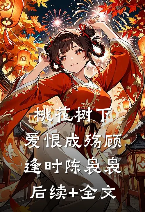 桃花树下，爱恨成殇顾逢时陈袅袅后续+全文