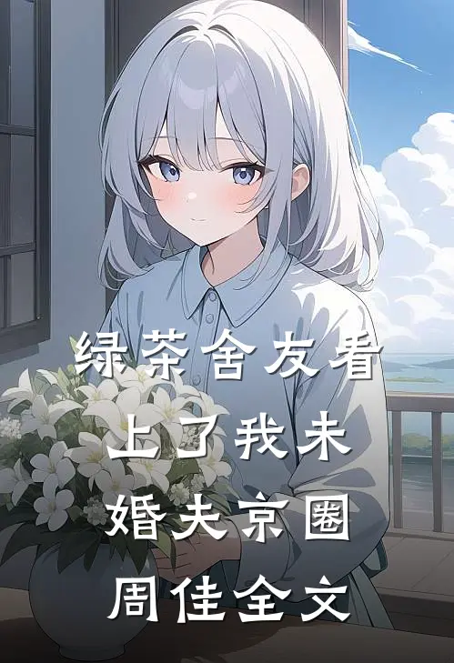 绿茶舍友看上了我未婚夫京圈周佳全文