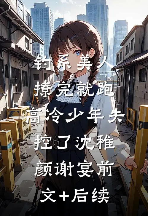 钓系美人撩完就跑，高冷少年失控了沈稚颜谢宴前文+后续