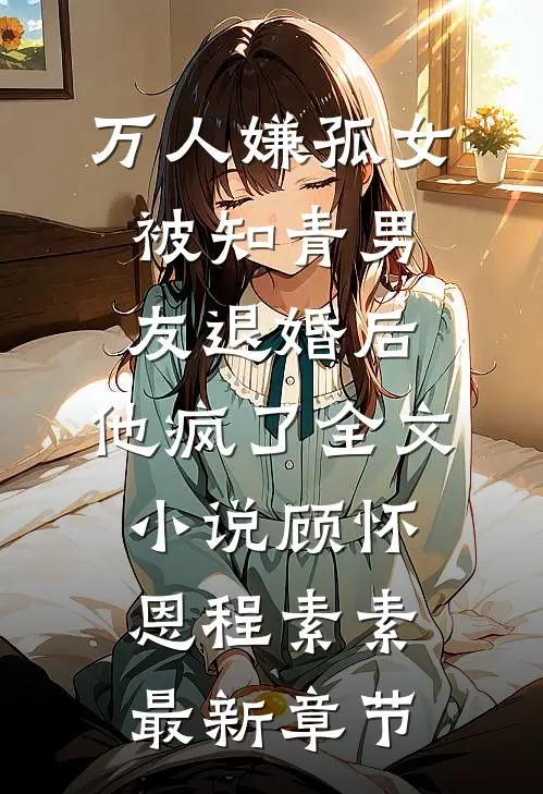 万人嫌孤女被知青男友退婚后，他疯了全文小说顾怀恩程素素最新章节