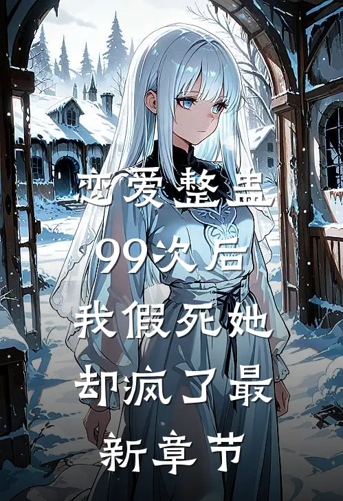 恋爱整蛊99次后,我假死她却疯了最新章节免费阅读