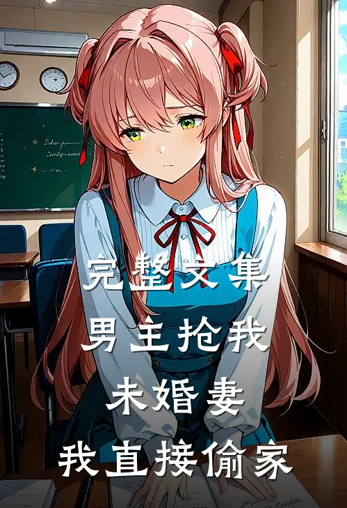 完整文集男主抢我未婚妻,我直接偷家的