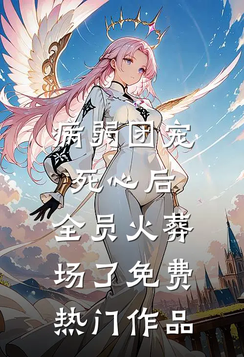 病弱团宠死心后,全员火葬场了免费热门作品