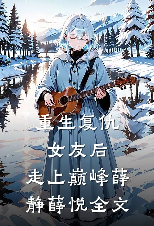 重生复仇女友后，走上巅峰薛静薛悦全文