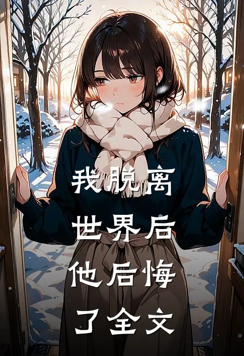 我脱离世界后，他后悔了全文