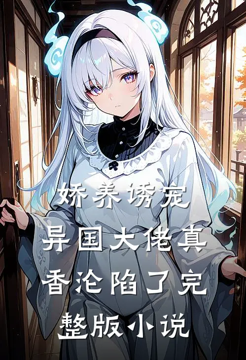娇养诱宠，异国大佬真香沦陷了完整版小说
