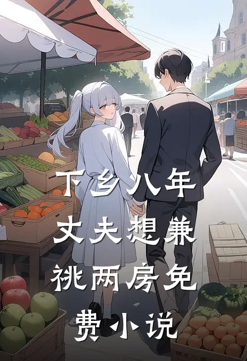 下乡八年，丈夫想兼祧两房免费小说
