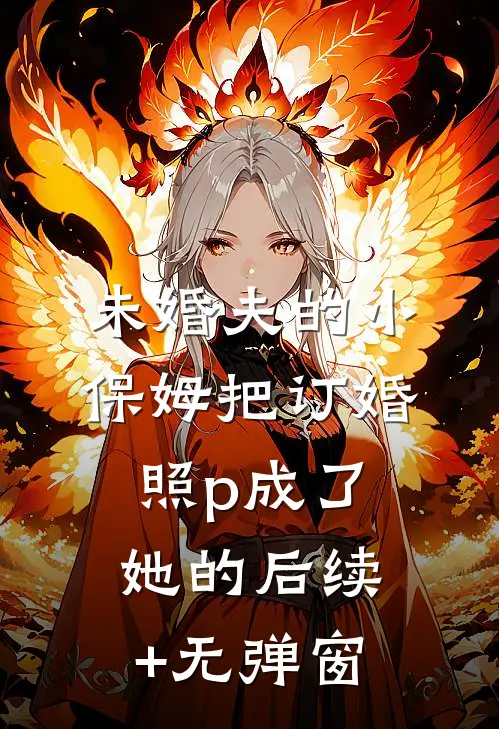 未婚夫的小保姆把订婚照p成了她的后续+无弹窗