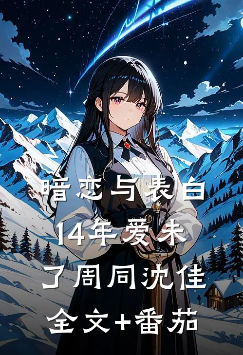 暗恋与表白：14年爱未了周同沈佳全文+番茄