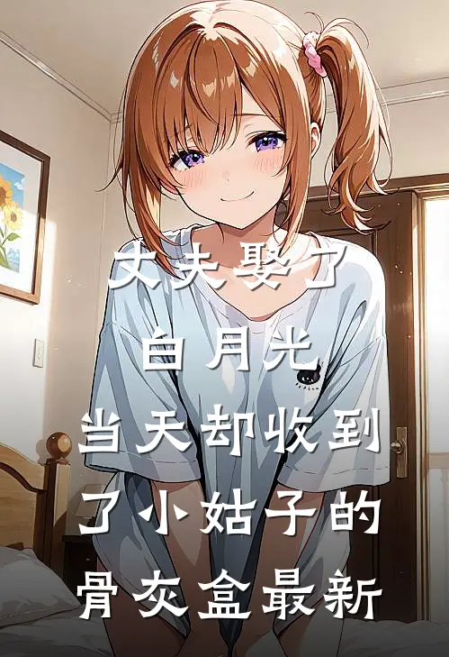 丈夫娶了白月光，当天却收到了小姑子的骨灰盒最新
