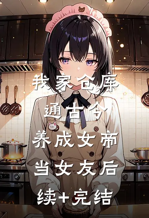 我家仓库通古今：养成女帝当女友后续+完结