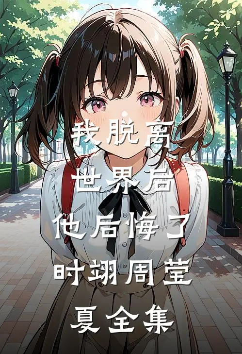 我脱离世界后，他后悔了时翊周莹夏 全集