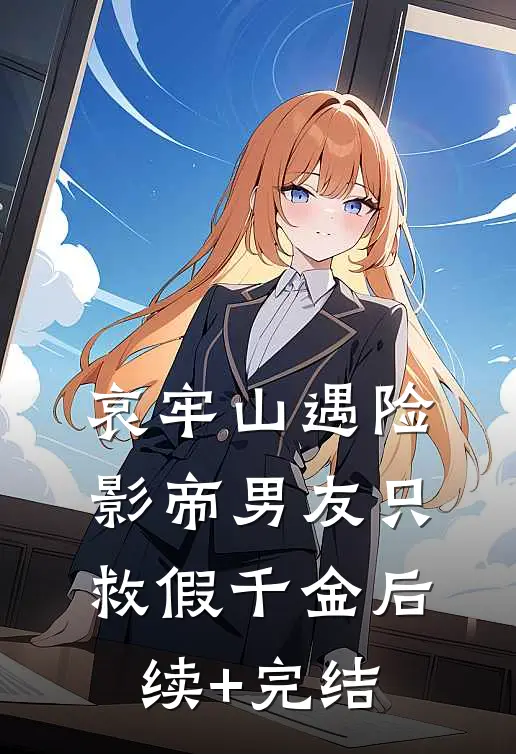 哀牢山遇险，影帝男友只救假千金后续+完结