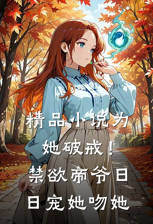 精品小说为她破戒！禁欲帝爷日日宠她吻她