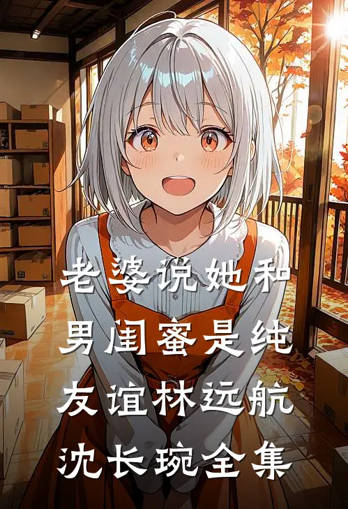 老婆说她和男闺蜜是纯友谊林远航沈长琬 全集