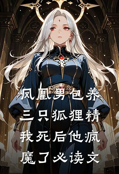 凤凰男包养三只狐狸精，我死后他疯魔了必读文
