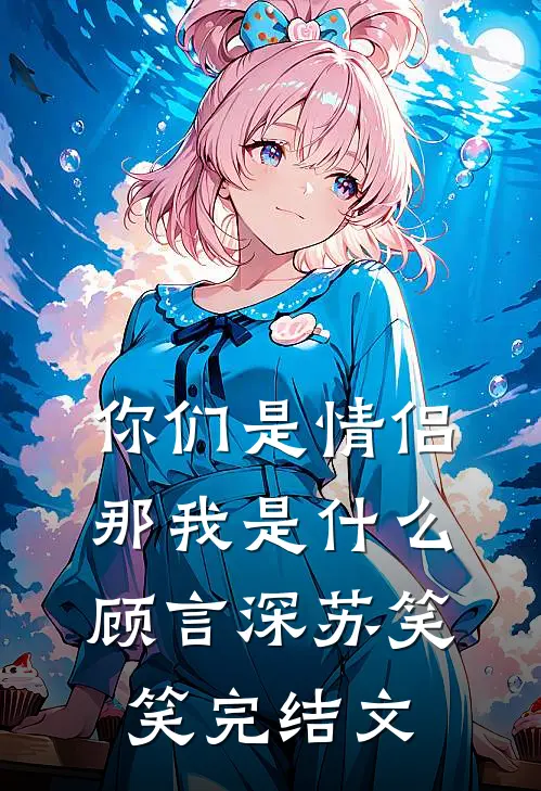 你们是情侣，那我是什么顾言深苏笑笑完结文