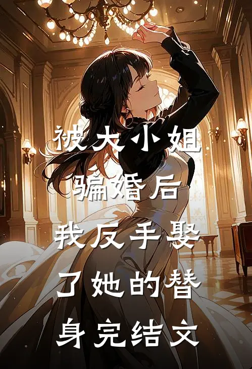 被大小姐骗婚后，我反手娶了她的替身完结文