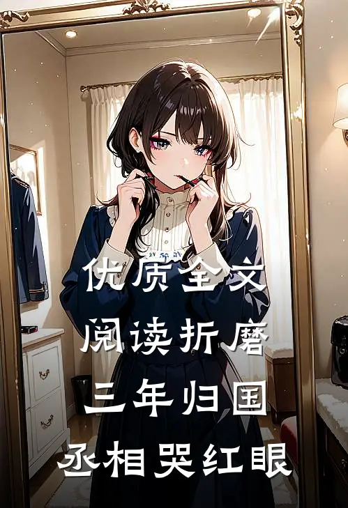 优质全文阅读折磨三年归国，丞相哭红眼
